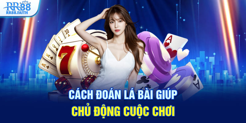 Cách đoán lá bài giúp chủ động cuộc chơi