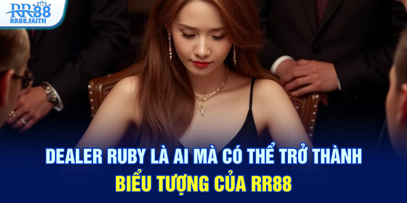 Dealer Ruby là ai mà có thể trở thành biểu tượng của RR88?