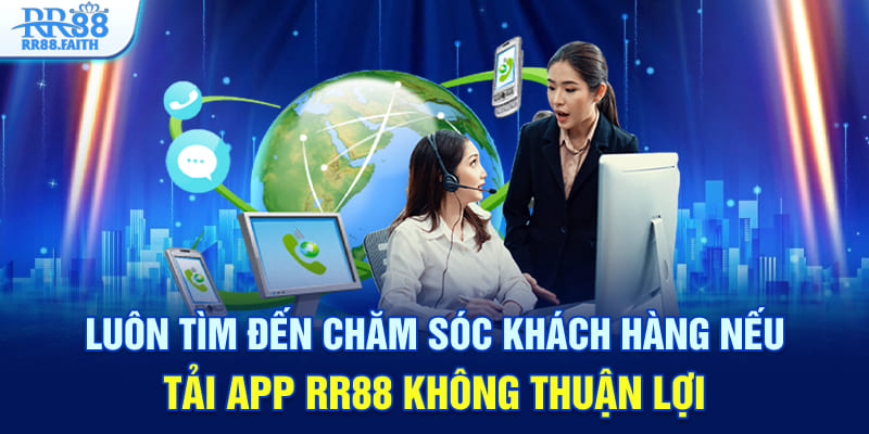 Luôn tìm đến chăm sóc khách hàng nếu tải app RR88 không thuận lợi